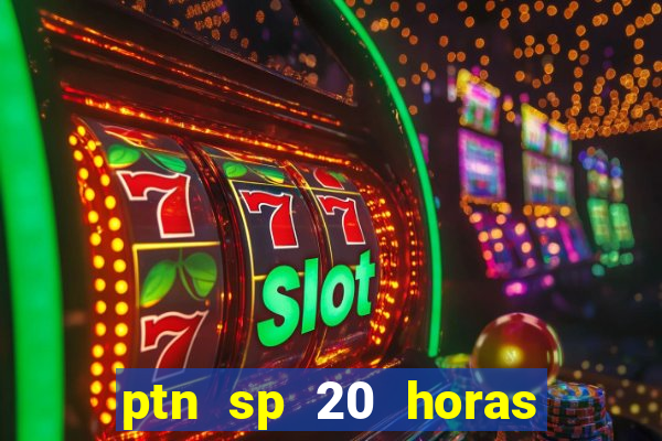 ptn sp 20 horas de hoje