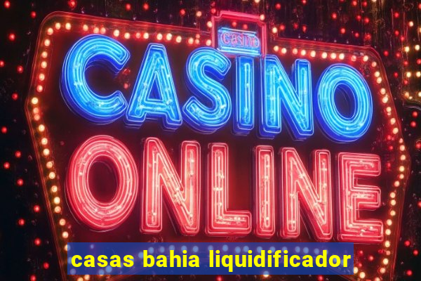 casas bahia liquidificador