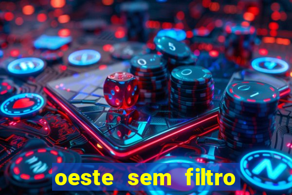 oeste sem filtro hoje ao vivo