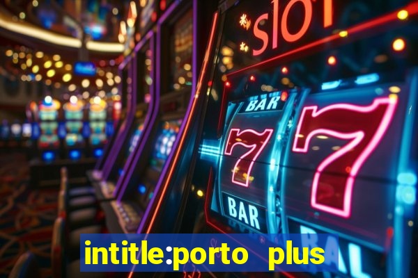 intitle:porto plus or inurl:porto plus -inurl:instagram.com or -inurl:facebook.com