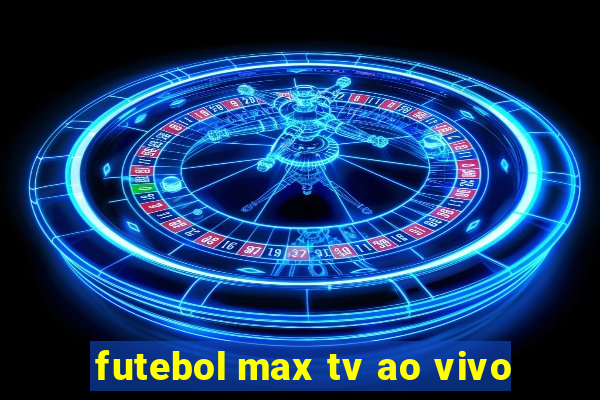 futebol max tv ao vivo