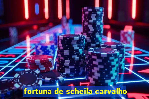 fortuna de scheila carvalho