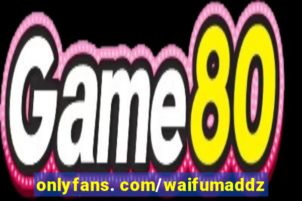 onlyfans. com/waifumaddz
